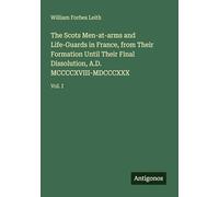 The Scots Men-at-arms and Life-Guards in France, from Their Formation Until Their Final Dissolution, A.D. MCCCCXVIII-MDCCCXXX: Vol. I