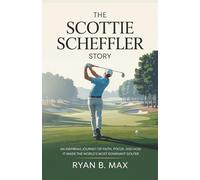 The Scottie Scheffler Story: An Inspiring Journey of Faith, Focus, and How it Made the World's Most Dominant Golfer (A Biography)