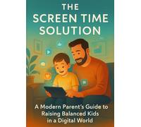 The Screen Time Solution: A Modern Parent's Guide to Raising Balanced Kids in a Digital World