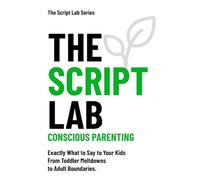 The Script Lab - Conscious Parenting: Exactly What to Say to Your Kids From Toddler Meltdowns to Adult Boundaries. (The Script Lab Series)