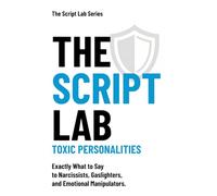 The Script Lab: Toxic Personalities: Exactly What to Say to Narcissists, Gaslighters, and Emotional Manipulators. (The Script Lab Series)