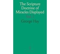 The Scripture Doctrine of Miracles Displayed: In Which Their Nature, Etc., Are Impartially Examined and Explained; According to the Light of Revelation and the Principles of Sound Reason