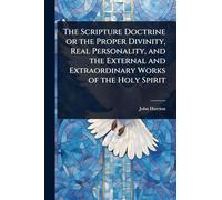 The Scripture Doctrine or the Proper Divinity, Real Personality, and the External and Extraordinary Works of the Holy Spirit