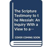 The Scripture Testimony to the Messiah: An Inquiry With a View to a Satisfactory Determination of the Doctrine Taught in the Holy Scriptures ... of Other Unitarian Works of the Same Subjec