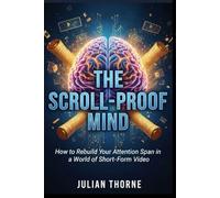 The Scroll-Proof Mind: How to Rebuild Your Attention Span in a World of Short-Form Video