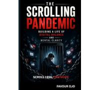 The Scrolling Pandemic: Building a Life of Digital Balance and Mental Clarity