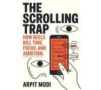 The Scrolling Trap How Reels Kill Time, Focus and Ambition: Reclaim Your Focus, Time, and Ambition in the Age of Digital Distraction