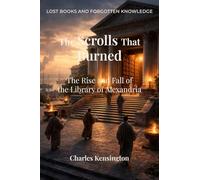The Scrolls That Burned: The Rise and Fall of the Library of Alexandria (Lost Books and Forgotten Knowledge)