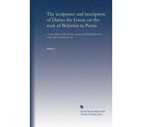 The sculptures and inscription of Darius the Great, on the rock of Behistûn in Persia: A new collation of the Persian, Susian, and Babylonian texts, with English translations, etc.
