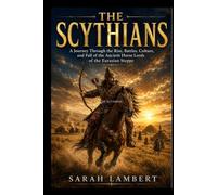 THE SCYTHIANS: A Journey Through the Rise, Battles, Culture, and Fall of the Ancient Horse Lords of the Eurasian Steppe