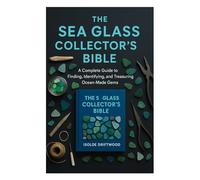 THE SEA GLASS COLLECTOR’S BIBLE: A Complete Guide to Finding, Identifying, and Treasuring Ocean-Made Gems
