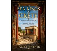 The Sea Kings of Crete: The Minoan Civilization, Bronze Age Crete, and the Origins of Greek Legend