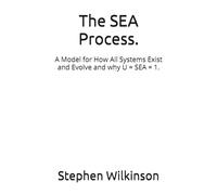 The SEA Process.: A Model for How All Systems Exist and Evolve and why U = SEA = 1.