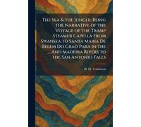The Sea & the Jungle: Being the Narrative of the Voyage of the Tramp Steamer Capella From Swansea to Santa Maria De Belem Do Grao Para in the ... And Madeira Rivers to the San Antonio Falls