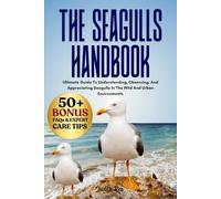 THE SEAGULLS HANDBOOK: Ultimate Guide To Understanding, Observing, And Appreciating Seagulls In The Wild And Urban Environments
