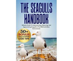 THE SEAGULLS HANDBOOK: Ultimate Guide To Understanding, Observing, And Appreciating Seagulls In The Wild And Urban Environments