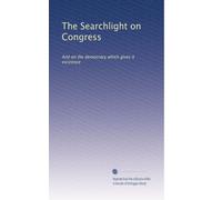The Searchlight on Congress: And on the democracy which gives it existence: Volume 1