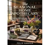 The Seasonal Home Apothecary: Natural Remedies for Every Time of Year to Boost Immunity, Soothe Stress, and Restore Balance