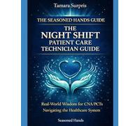 The Seasoned Hands Guide: The Night Shift Patient Care Technician Guide: Real-World Wisdom for CNA/PCTs Navigating the Healthcare System