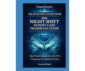 The Seasoned Hands Guide: The Night Shift Patient Care Technician Guide: Real-World Wisdom for CNA/PCTs Navigating the Healthcare System (Seasoned Hands Series)