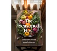 The Seasoned Host: Elevating Everyday Cooking with Seasonal Recipes, Elegant Flavors, and Inspired Hosting ideas
