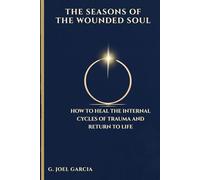 The Seasons of the Wounded Soul: How to Heal the Inner Cycles of Trauma and Return to Life