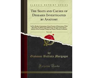 The Seats and Causes of Diseases Investigated by Anatomy, Vol. 1 of 3: In Five Books, Containing a Great Variety of Dissections, With Remarks; To ... Principal Things and Names Therein Contained