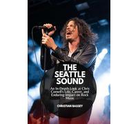THE SEATTLE SOUND: An In-Depth Look at Chris Cornell's Life, Career, and Enduring Impact on Rock Music