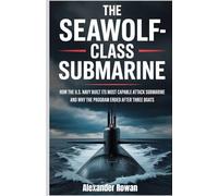 The Seawolf-Class Submarine: How the U.S. Navy Built Its Most Capable Attack Submarine and Why the Program Ended After Three Boats (The Submarine Files)