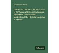 The Second Death and the Restitution of All Things. With Some Preliminary Remarks on the Nature and Inspiration of Holy Scripture. A Letter to a Friend