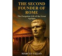 The second founder of Rome: the forgotten life of the great Agrippa: How Octavian’s right-hand man forged peace, built the Pantheon, and secured the stability of the Empire