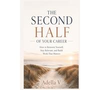 The Second Half of Your Career: How to Reinvent Yourself, Stay Relevant, and Build Work That Matters