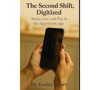 THE SECOND SHIFT, DIGITIZED: Work, Love , and Play in the Algorithmic Age