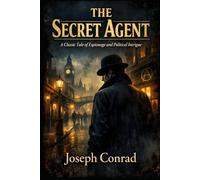 The Secret Agent: A Classic Tale of Espionage, Political Intrigue, and Anarchist Conspiracy in Victorian London