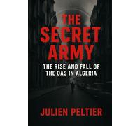 The Secret Army: The Rise and Fall of the OAS in Algeria: How a French Terrorist Group Tried to Change History (France and Empire: From Napoleon to Decolonization)