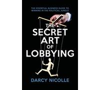 The Secret Art of Lobbying: The Essential Business Guide for Winning in the Political Jungle