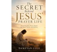 The Secret Behind Jesus’ Prayer Life: Discovering How Prayer Shaped His Power, Clarity, and Ministry