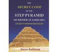 The Secret Code of the Step Pyramid of Djoser at Sakkara: Ancient Wisdom Revealed