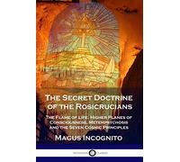 The Secret Doctrine of the Rosicrucians: The Flame of Life, Higher Planes of Consciousness, Metempsychosis and the Seven Cosmic Principles