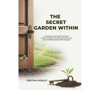 The Secret Garden Within: A Practical and Gentle Guide to Understanding Yourself, Nurturing Your Life, and Blossoming With Purpose