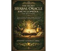 THE SECRET HERBAL ORACLE ENCYCLOPEDIA FOR BEGINNERS: Nature’s Wisdom Revealed Through Sacred Herbs, Magical Divination, and Spirit Communication