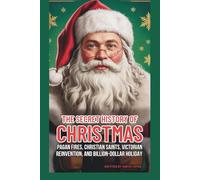 THE SECRET HISTORY OF CHRISTMAS: PAGAN FIRES, CHRISTIAN SAINTS, VICTORIAN REINVENTION, AND BILLION-DOLLAR HOLIDAY