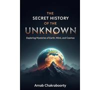 The Secret History of the Unknown: Exploring Mysteries of Earth, Mind, and Cosmos