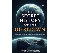 The Secret History of the Unknown: Exploring Mysteries of Earth, Mind, and Cosmos