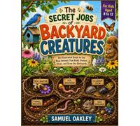The Secret Jobs of Backyard Creatures For Kids Aged 8 to 12: An Illustrated Guide to the Busy Animals That Build, Protect, Clean, and Grow Our Backyards