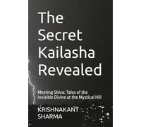 The Secret Kailasha Revealed: Meeting Shiva: Tales of the Invisible Divine at the Mystical Hill