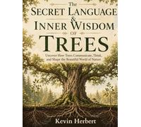 The Secret Language & Inner Wisdom Of Trees: Uncover How Trees Communicate, Think, and Shape the Beautiful World of Nature
