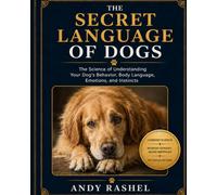THE SECRET LANGUAGE OF DOGS: The Science of Understanding Your Dog’s Behavior, Body Language, Emotions, and Instincts