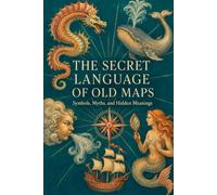 The Secret Language of Old Maps: Symbols, Myths, and Hidden Meanings