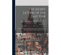The Secret Letters of the Last Tsar: Being the Confidential Correspondence Between Nicholas II and His Mother, Dowager Empress Maria Feodorovna